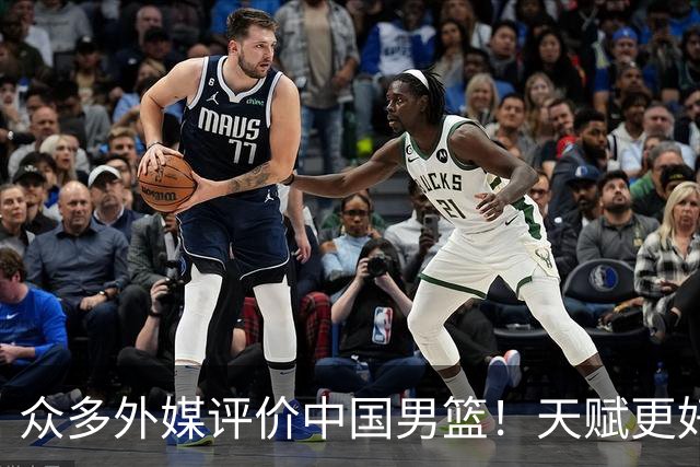 众多外媒评价中国男篮！天赋更好，打法却过时