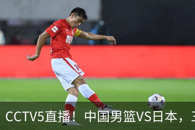 CCTV5直播！中国男篮VS日本，三将确定不打，胡明轩担大梁，郭士强下军令状
